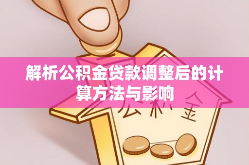 邱县解析公积金贷款调整后的计算方法与影响