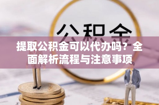 邱县提取公积金可以代办吗？全面解析流程与注意事项