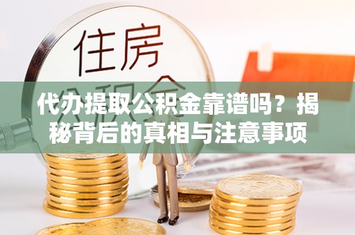 邱县代办提取公积金靠谱吗？揭秘背后的真相与注意事项