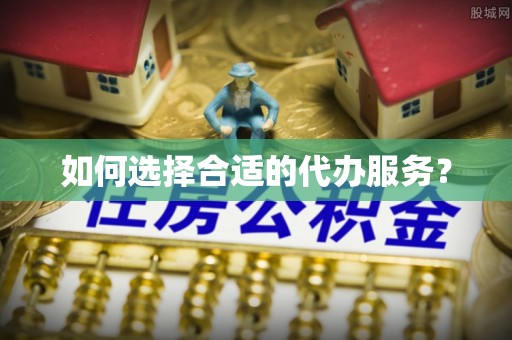 邱县如何选择合适的代办服务？