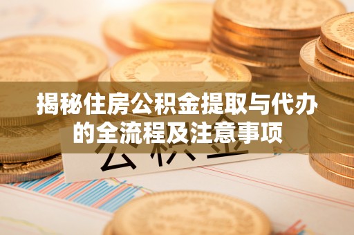 邱县揭秘住房公积金提取与代办的全流程及注意事项