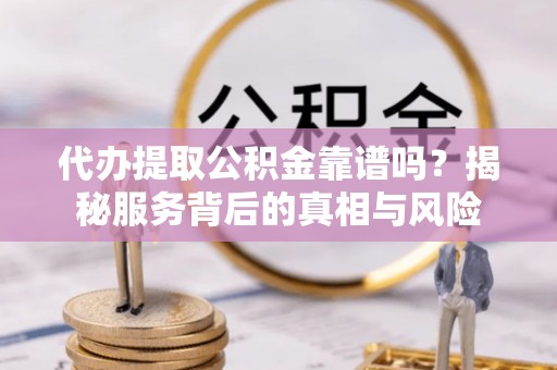 邱县代办提取公积金靠谱吗？揭秘服务背后的真相与风险