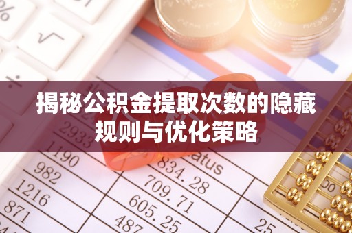 邱县揭秘公积金提取次数的隐藏规则与优化策略