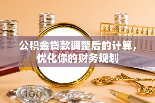 邱县公积金贷款调整后的计算，优化你的财务规划
