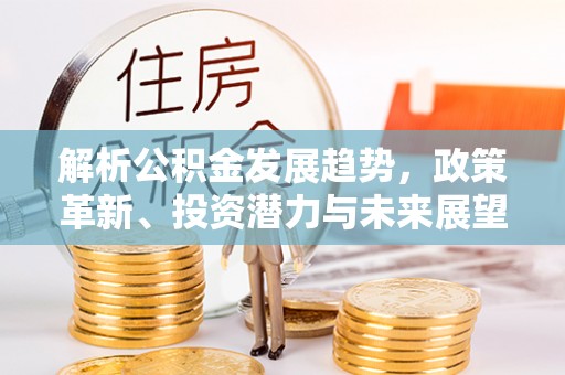 邱县解析公积金发展趋势，政策革新、投资潜力与未来展望