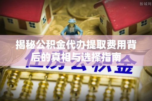 邱县揭秘公积金代办提取费用背后的真相与选择指南