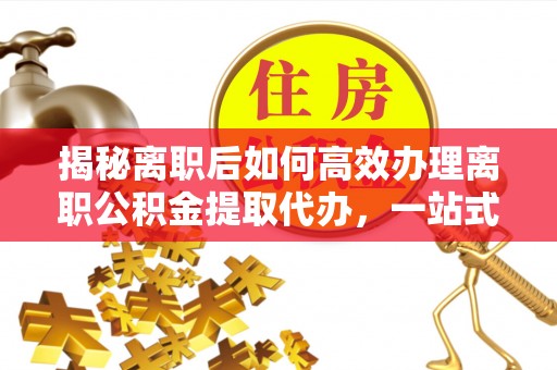 邱县揭秘离职后如何高效办理离职公积金提取代办，一站式服务全解析
