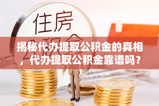 邱县揭秘代办提取公积金的真相，代办提取公积金靠谱吗？