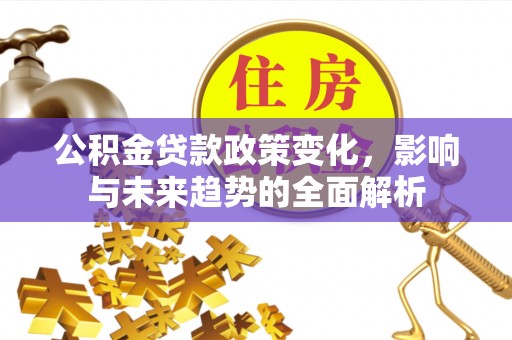 邱县公积金贷款政策变化，影响与未来趋势的全面解析