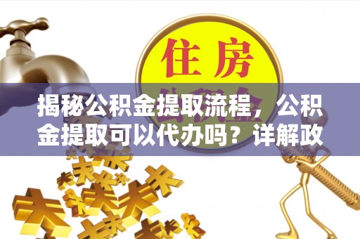 邱县揭秘公积金提取流程，公积金提取可以代办吗？详解政策与实操技巧
