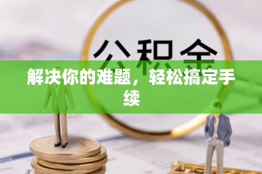 邱县解决你的难题，轻松搞定手续