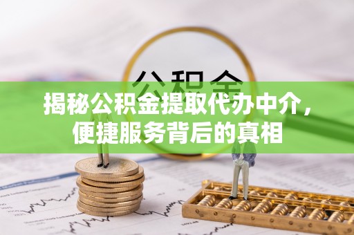 邱县揭秘公积金提取代办中介，便捷服务背后的真相