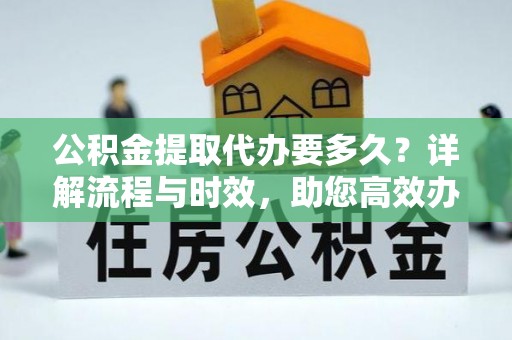 邱县公积金提取代办要多久？详解流程与时效，助您高效办理