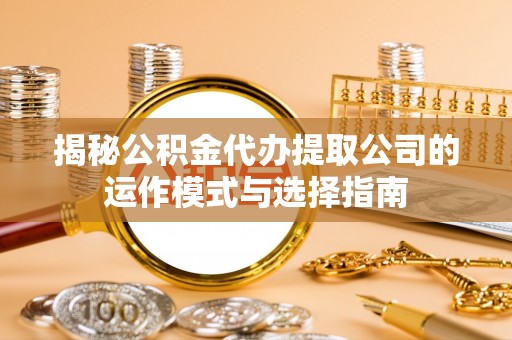 邱县揭秘公积金代办提取公司的运作模式与选择指南