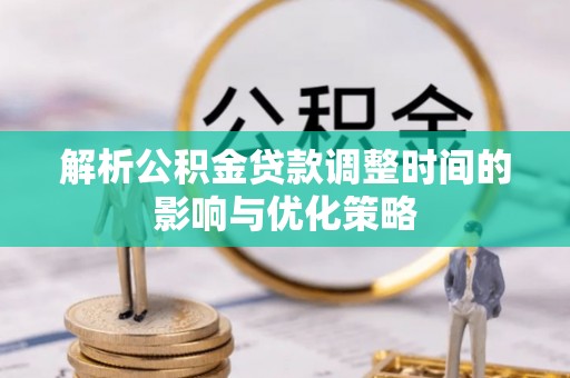 邱县解析公积金贷款调整时间的影响与优化策略