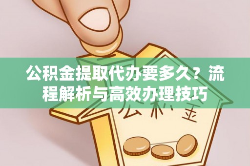 邱县公积金提取代办要多久？流程解析与高效办理技巧