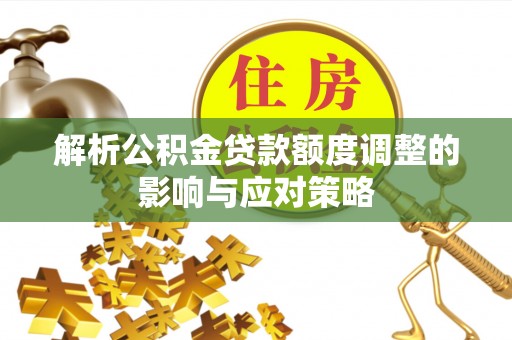 邱县解析公积金贷款额度调整的影响与应对策略