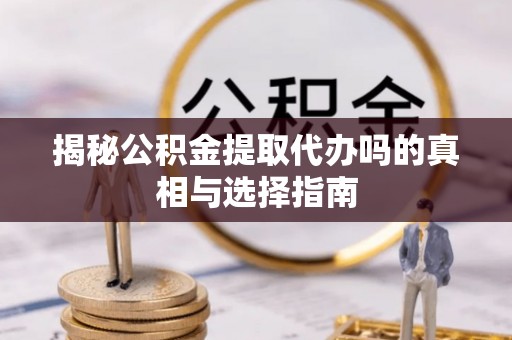 邱县揭秘公积金提取代办吗的真相与选择指南