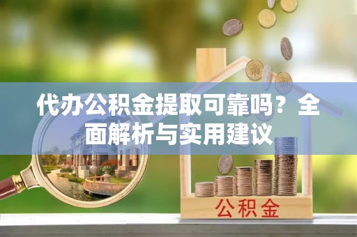 邱县代办公积金提取可靠吗？全面解析与实用建议