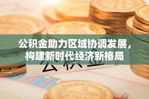 邱县公积金助力区域协调发展，构建新时代经济新格局