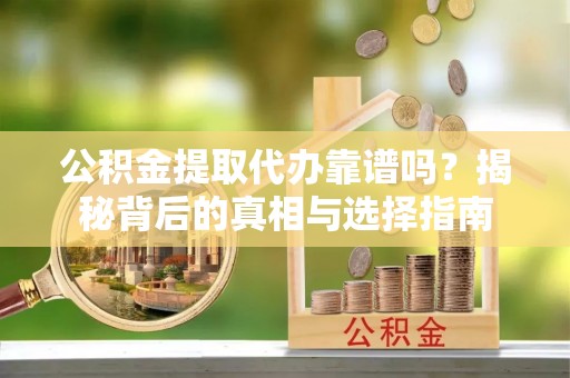邱县公积金提取代办靠谱吗？揭秘背后的真相与选择指南