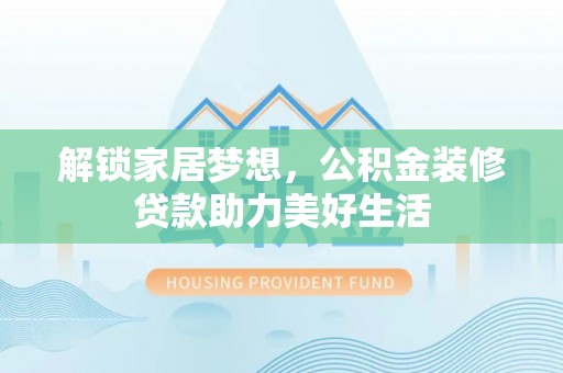 邱县解锁家居梦想，公积金装修贷款助力美好生活