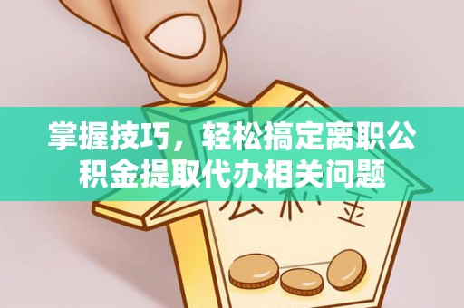 邱县掌握技巧，轻松搞定离职公积金提取代办相关问题