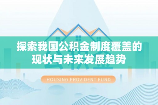 邱县探索我国公积金制度覆盖的现状与未来发展趋势
