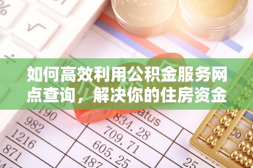邱县如何高效利用公积金服务网点查询，解决你的住房资金难题