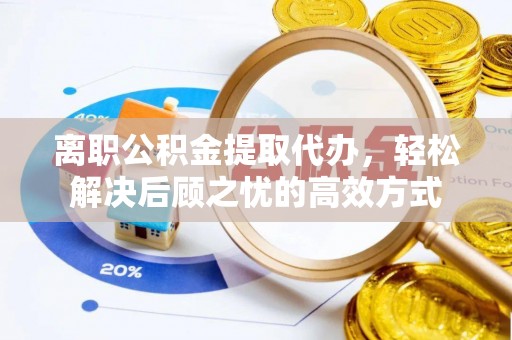 邱县离职公积金提取代办，轻松解决后顾之忧的高效方式