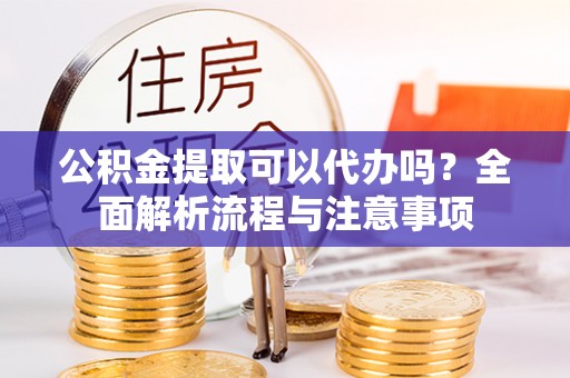 邱县公积金提取可以代办吗？全面解析流程与注意事项
