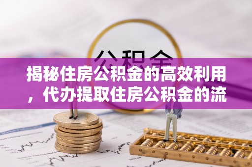 邱县揭秘住房公积金的高效利用，代办提取住房公积金的流程与技巧