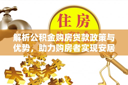 邱县解析公积金购房贷款政策与优势，助力购房者实现安居梦想