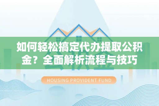 邱县如何轻松搞定代办提取公积金？全面解析流程与技巧