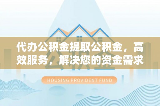 邱县代办公积金提取公积金，高效服务，解决您的资金需求