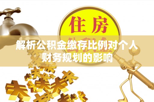 邱县解析公积金缴存比例对个人财务规划的影响