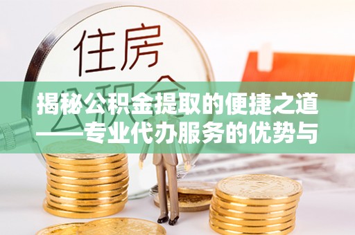 邱县揭秘公积金提取的便捷之道——专业代办服务的优势与选择