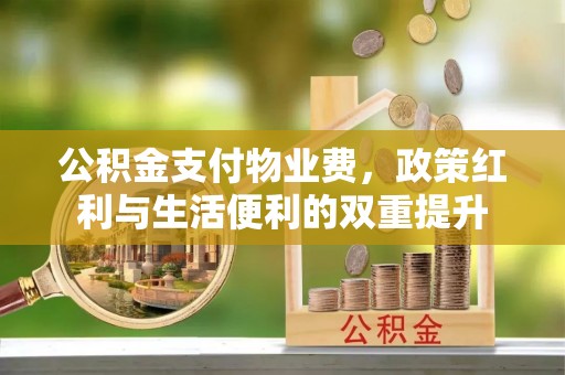 邱县公积金支付物业费，政策红利与生活便利的双重提升