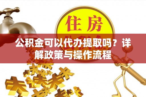 邱县公积金可以代办提取吗？详解政策与操作流程
