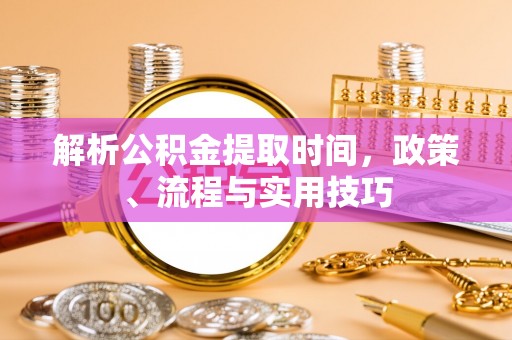 邱县解析公积金提取时间，政策、流程与实用技巧