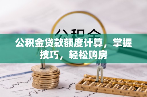 邱县公积金贷款额度计算，掌握技巧，轻松购房