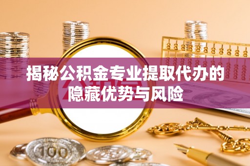 邱县揭秘公积金专业提取代办的隐藏优势与风险