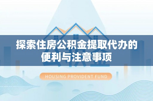 邱县探索住房公积金提取代办的便利与注意事项