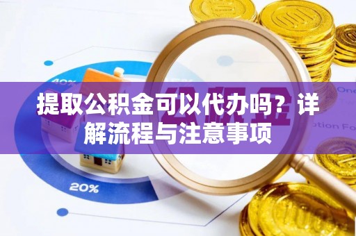 邱县提取公积金可以代办吗？详解流程与注意事项