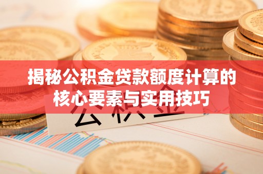 邱县揭秘公积金贷款额度计算的核心要素与实用技巧
