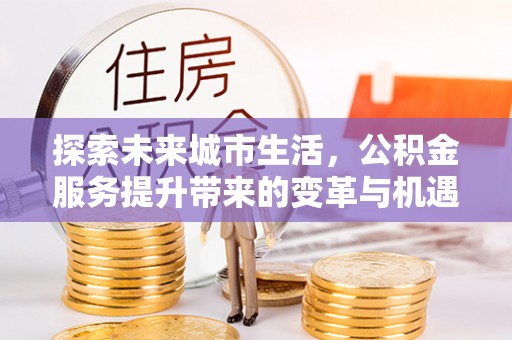 邱县探索未来城市生活，公积金服务提升带来的变革与机遇