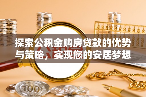 邱县探索公积金购房贷款的优势与策略，实现您的安居梦想