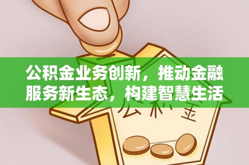 邱县公积金业务创新，推动金融服务新生态，构建智慧生活新未来