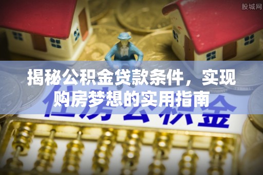邱县揭秘公积金贷款条件，实现购房梦想的实用指南