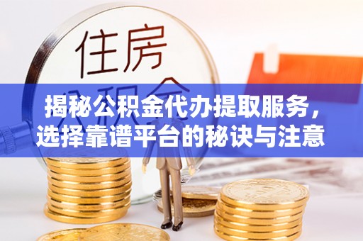 邱县揭秘公积金代办提取服务，选择靠谱平台的秘诀与注意事项